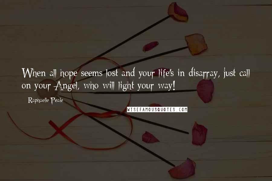 Raphaelle Peale Quotes: When all hope seems lost and your life's in disarray, just call on your Angel, who will light your way!