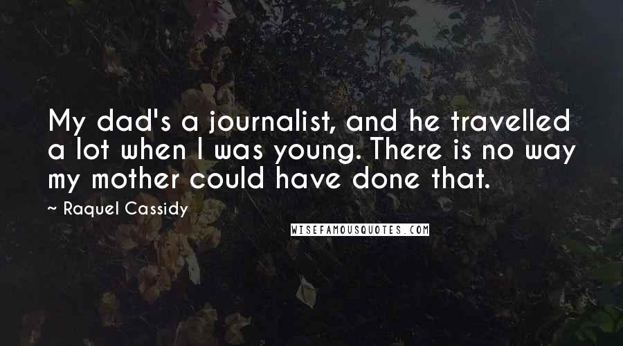 Raquel Cassidy Quotes: My dad's a journalist, and he travelled a lot when I was young. There is no way my mother could have done that.