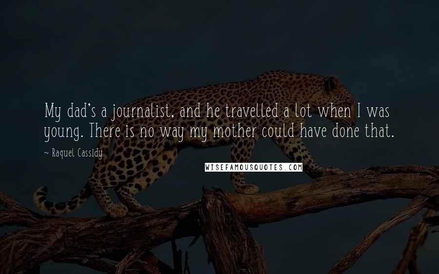 Raquel Cassidy Quotes: My dad's a journalist, and he travelled a lot when I was young. There is no way my mother could have done that.