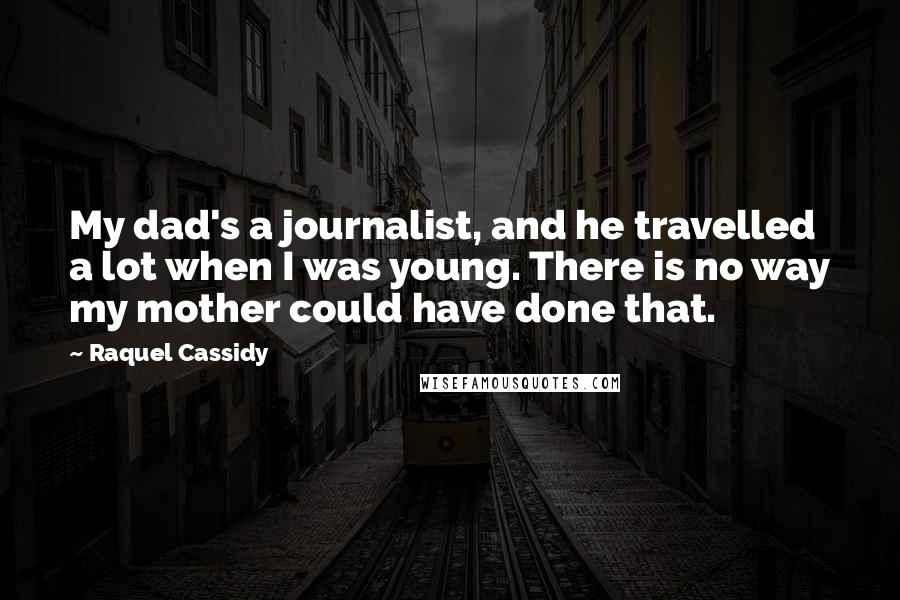 Raquel Cassidy Quotes: My dad's a journalist, and he travelled a lot when I was young. There is no way my mother could have done that.
