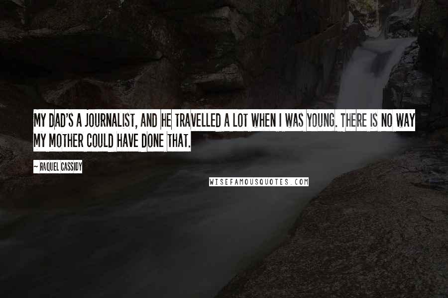 Raquel Cassidy Quotes: My dad's a journalist, and he travelled a lot when I was young. There is no way my mother could have done that.
