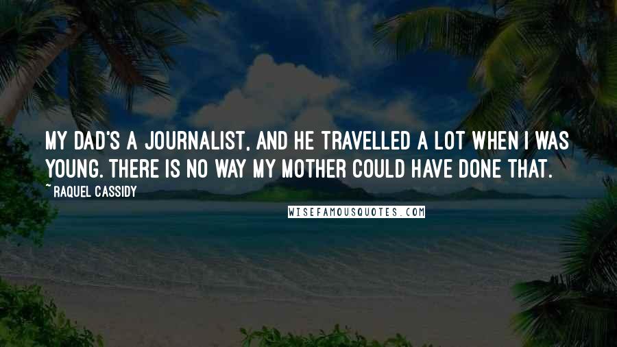 Raquel Cassidy Quotes: My dad's a journalist, and he travelled a lot when I was young. There is no way my mother could have done that.