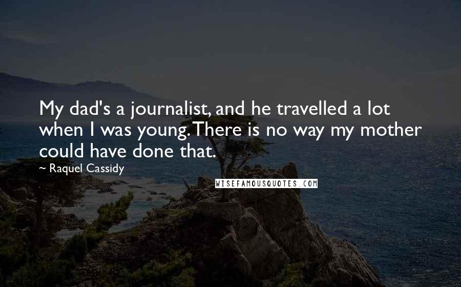 Raquel Cassidy Quotes: My dad's a journalist, and he travelled a lot when I was young. There is no way my mother could have done that.