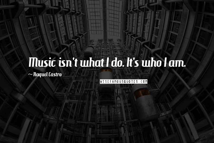 Raquel Castro Quotes: Music isn't what I do. It's who I am.