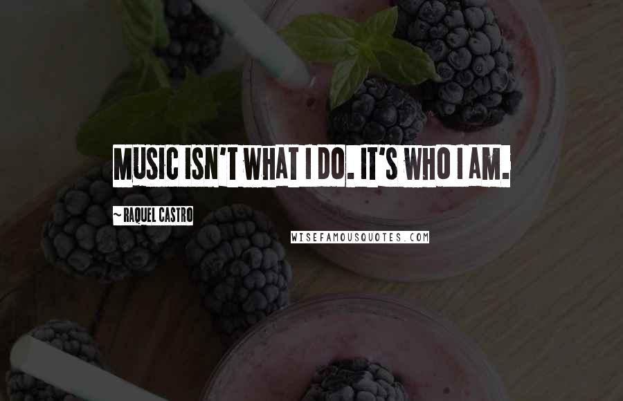 Raquel Castro Quotes: Music isn't what I do. It's who I am.