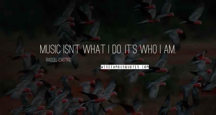 Raquel Castro Quotes: Music isn't what I do. It's who I am.