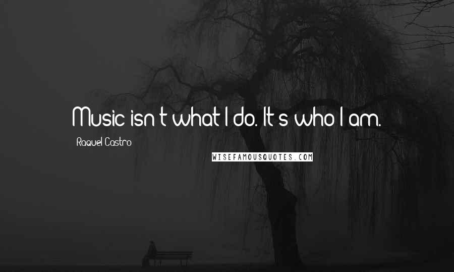 Raquel Castro Quotes: Music isn't what I do. It's who I am.