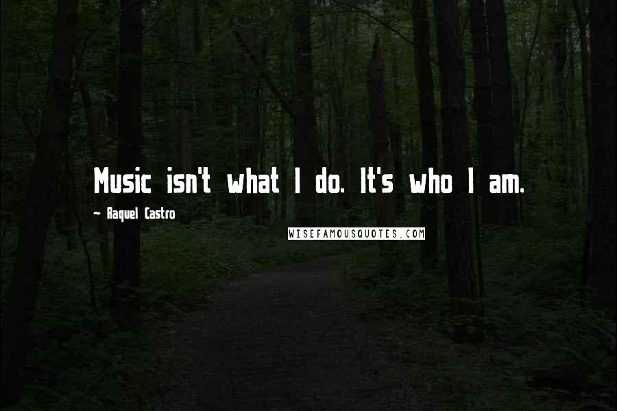 Raquel Castro Quotes: Music isn't what I do. It's who I am.