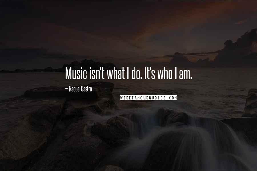 Raquel Castro Quotes: Music isn't what I do. It's who I am.