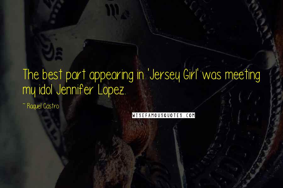 Raquel Castro Quotes: The best part appearing in 'Jersey Girl' was meeting my idol Jennifer Lopez.