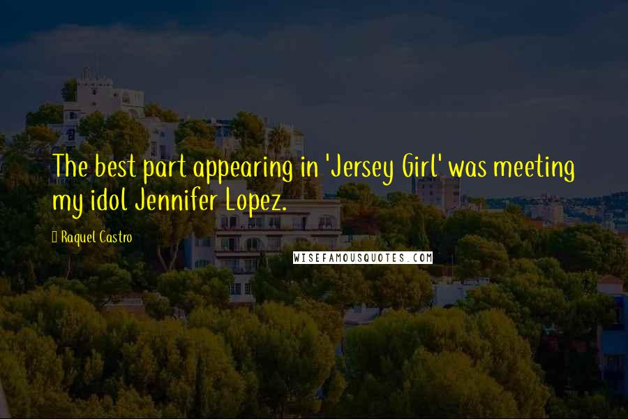 Raquel Castro Quotes: The best part appearing in 'Jersey Girl' was meeting my idol Jennifer Lopez.