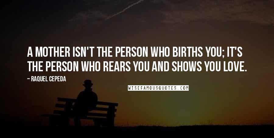 Raquel Cepeda Quotes: A mother isn't the person who births you; it's the person who rears you and shows you love.