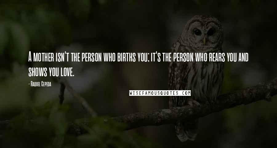 Raquel Cepeda Quotes: A mother isn't the person who births you; it's the person who rears you and shows you love.