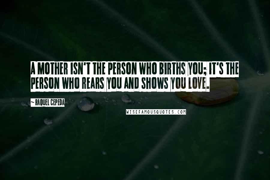 Raquel Cepeda Quotes: A mother isn't the person who births you; it's the person who rears you and shows you love.