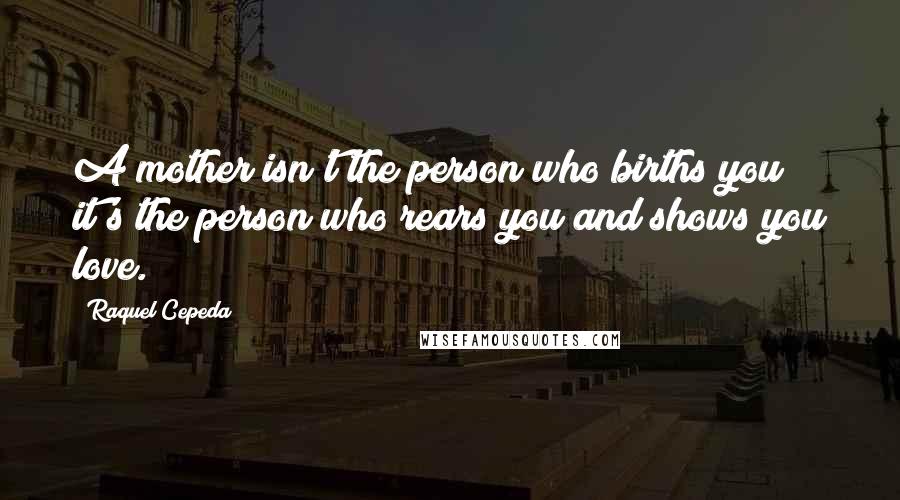 Raquel Cepeda Quotes: A mother isn't the person who births you; it's the person who rears you and shows you love.