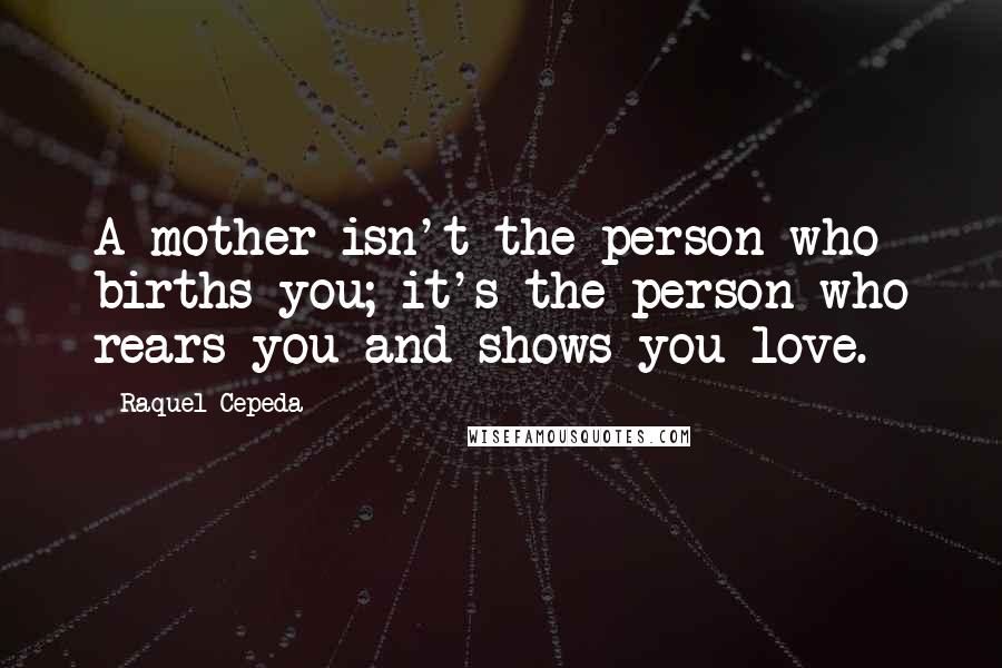 Raquel Cepeda Quotes: A mother isn't the person who births you; it's the person who rears you and shows you love.