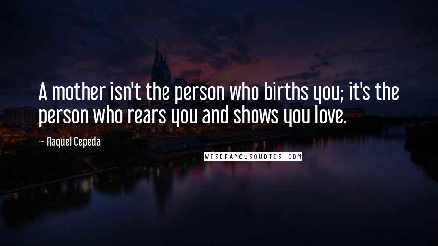 Raquel Cepeda Quotes: A mother isn't the person who births you; it's the person who rears you and shows you love.