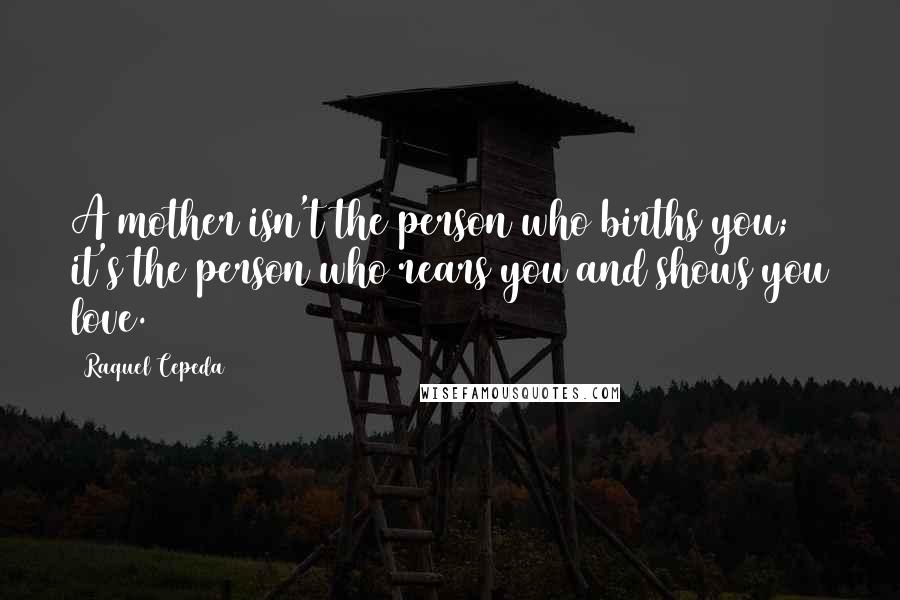 Raquel Cepeda Quotes: A mother isn't the person who births you; it's the person who rears you and shows you love.