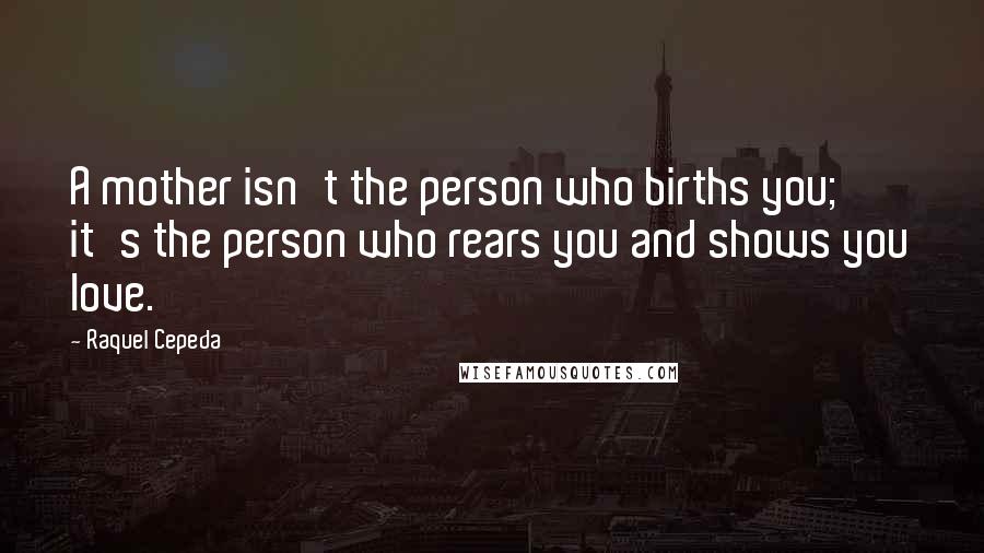 Raquel Cepeda Quotes: A mother isn't the person who births you; it's the person who rears you and shows you love.