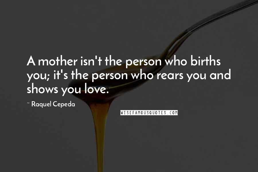 Raquel Cepeda Quotes: A mother isn't the person who births you; it's the person who rears you and shows you love.