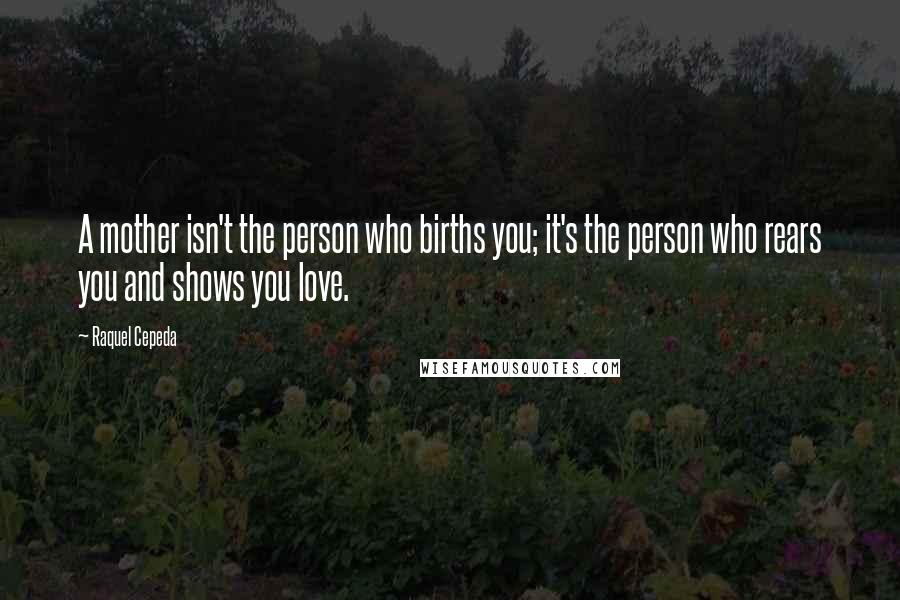 Raquel Cepeda Quotes: A mother isn't the person who births you; it's the person who rears you and shows you love.