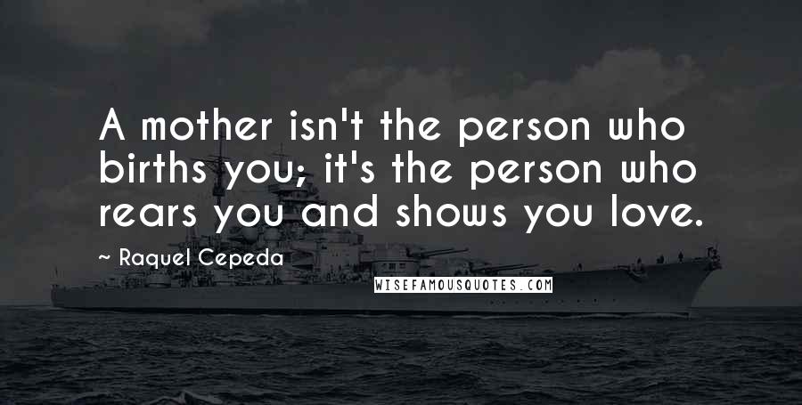 Raquel Cepeda Quotes: A mother isn't the person who births you; it's the person who rears you and shows you love.