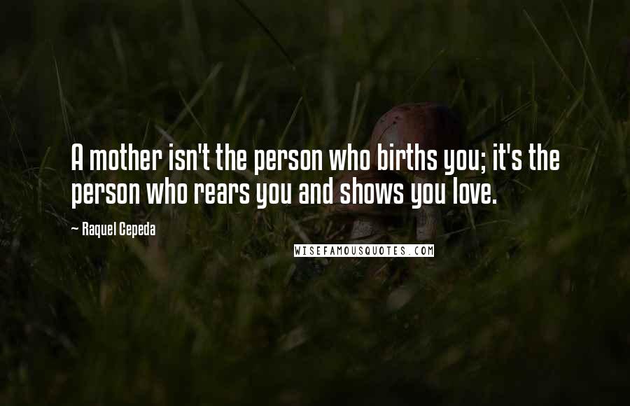 Raquel Cepeda Quotes: A mother isn't the person who births you; it's the person who rears you and shows you love.