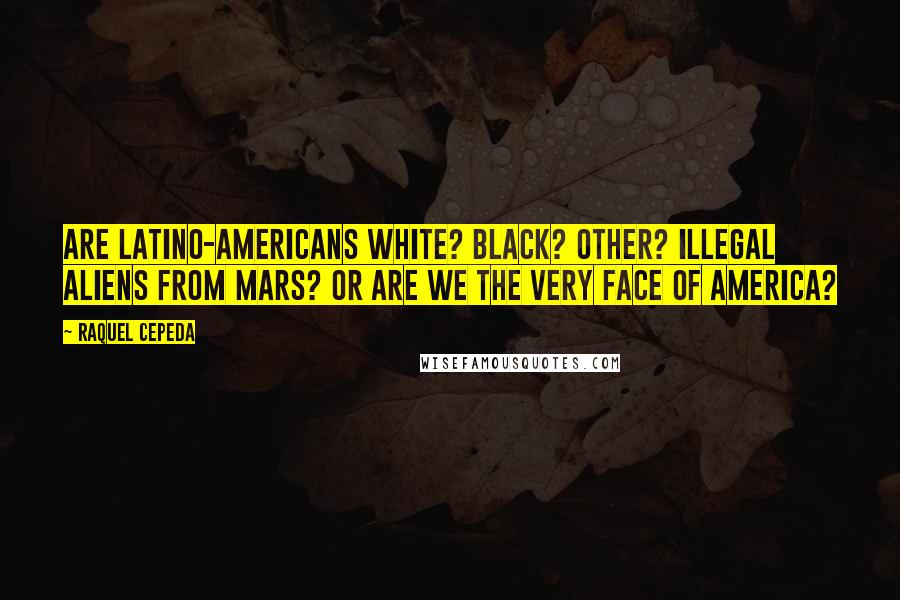 Raquel Cepeda Quotes: Are Latino-Americans white? Black? Other? Illegal aliens from Mars? Or are we the very face of America?