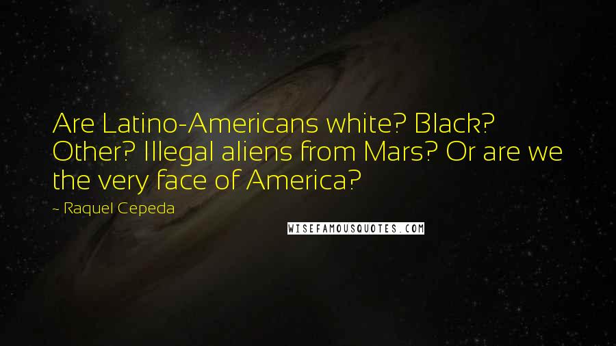 Raquel Cepeda Quotes: Are Latino-Americans white? Black? Other? Illegal aliens from Mars? Or are we the very face of America?