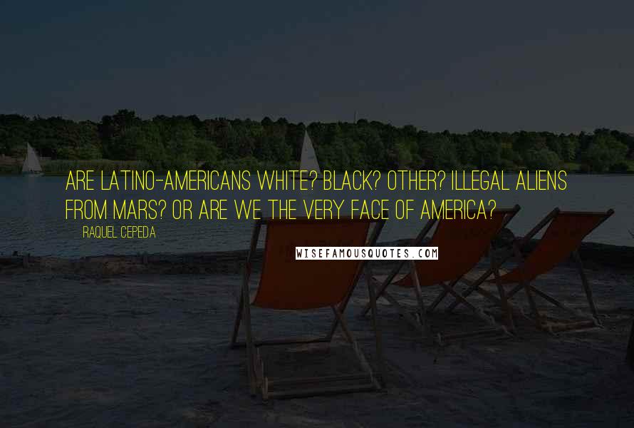 Raquel Cepeda Quotes: Are Latino-Americans white? Black? Other? Illegal aliens from Mars? Or are we the very face of America?