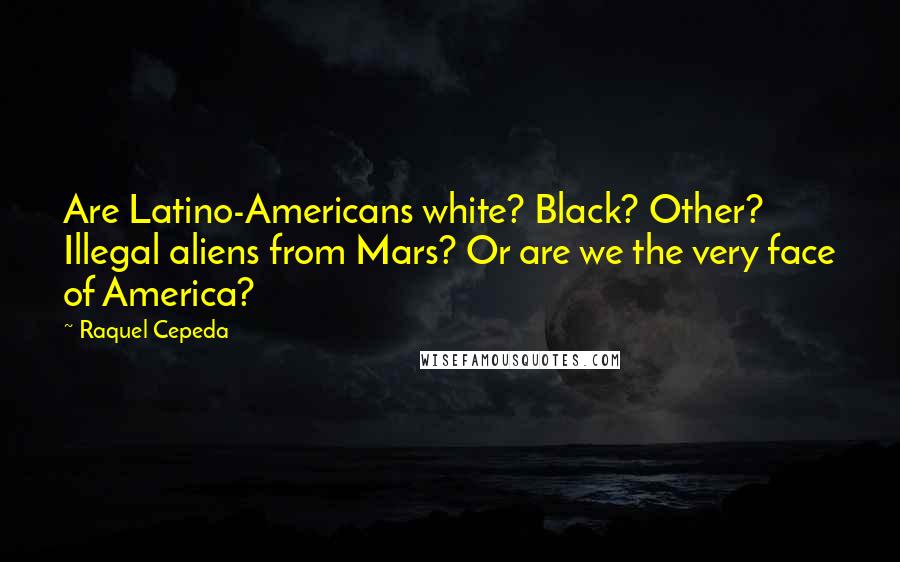 Raquel Cepeda Quotes: Are Latino-Americans white? Black? Other? Illegal aliens from Mars? Or are we the very face of America?