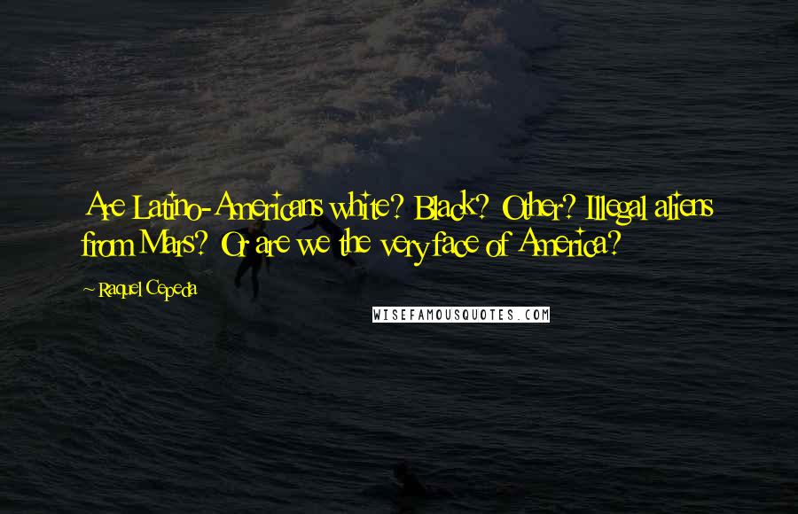 Raquel Cepeda Quotes: Are Latino-Americans white? Black? Other? Illegal aliens from Mars? Or are we the very face of America?
