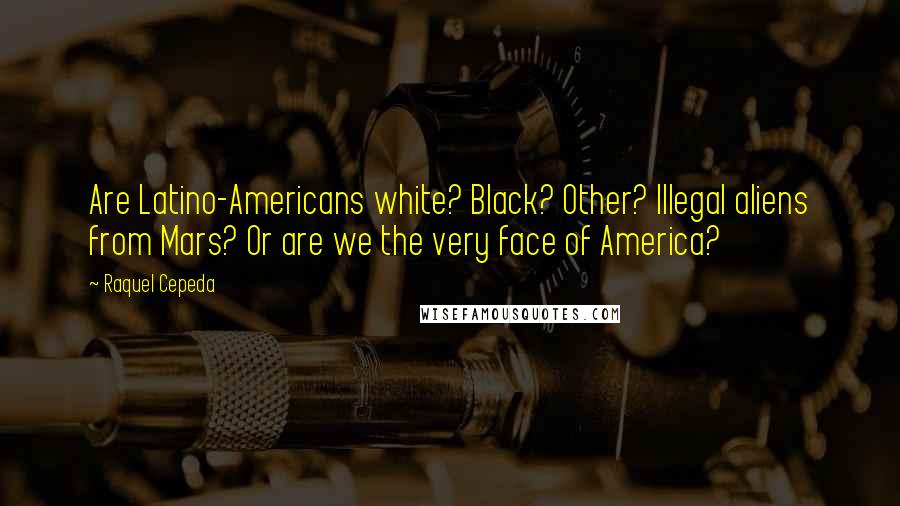 Raquel Cepeda Quotes: Are Latino-Americans white? Black? Other? Illegal aliens from Mars? Or are we the very face of America?