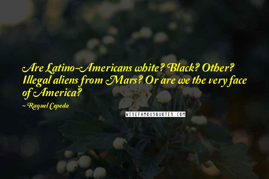 Raquel Cepeda Quotes: Are Latino-Americans white? Black? Other? Illegal aliens from Mars? Or are we the very face of America?