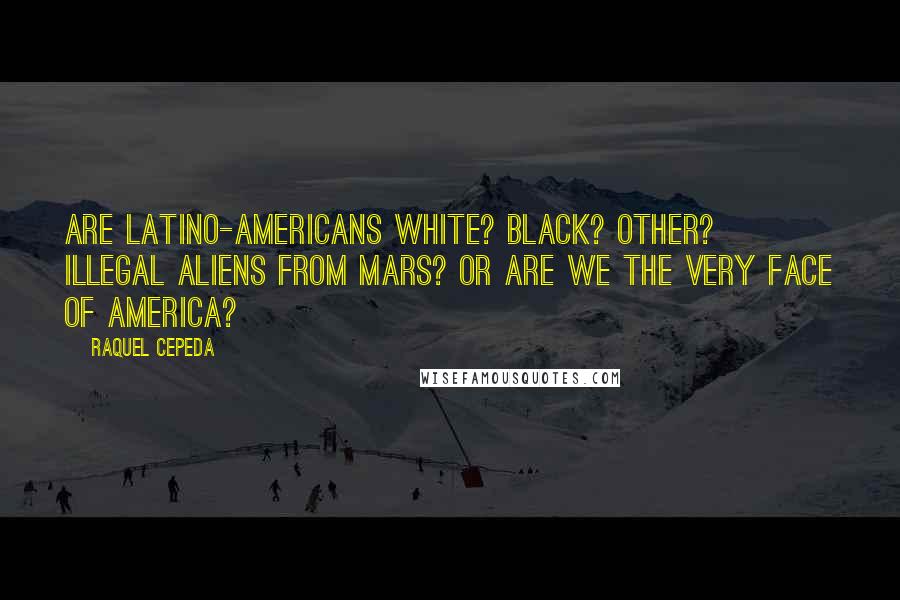 Raquel Cepeda Quotes: Are Latino-Americans white? Black? Other? Illegal aliens from Mars? Or are we the very face of America?