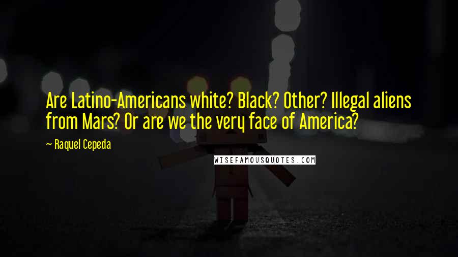 Raquel Cepeda Quotes: Are Latino-Americans white? Black? Other? Illegal aliens from Mars? Or are we the very face of America?