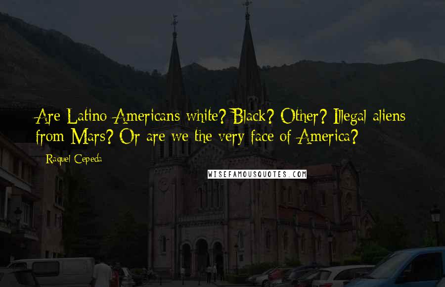 Raquel Cepeda Quotes: Are Latino-Americans white? Black? Other? Illegal aliens from Mars? Or are we the very face of America?