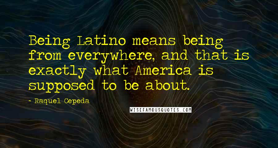 Raquel Cepeda Quotes: Being Latino means being from everywhere, and that is exactly what America is supposed to be about.