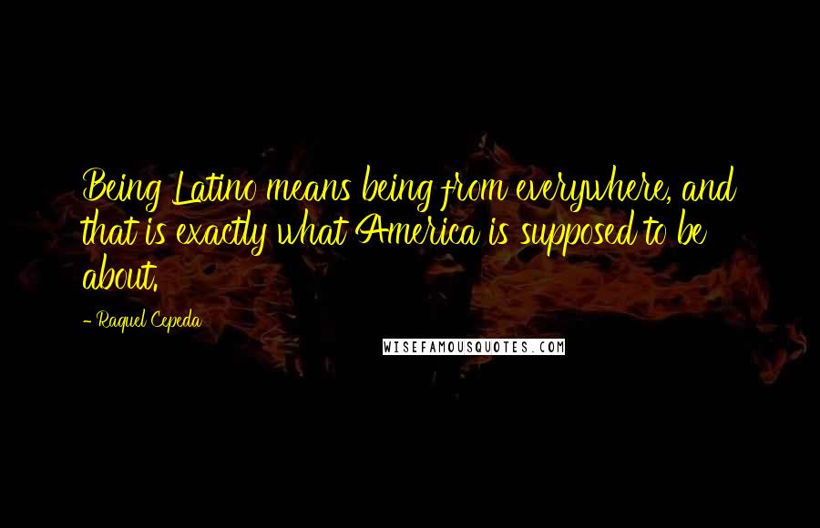 Raquel Cepeda Quotes: Being Latino means being from everywhere, and that is exactly what America is supposed to be about.