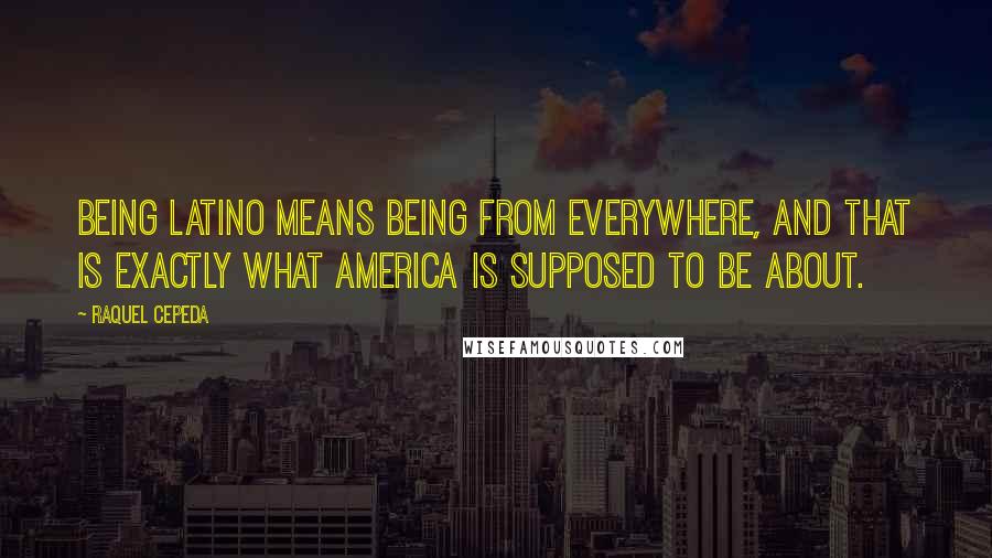 Raquel Cepeda Quotes: Being Latino means being from everywhere, and that is exactly what America is supposed to be about.