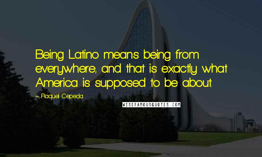 Raquel Cepeda Quotes: Being Latino means being from everywhere, and that is exactly what America is supposed to be about.