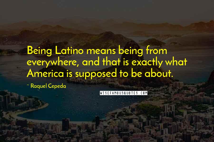 Raquel Cepeda Quotes: Being Latino means being from everywhere, and that is exactly what America is supposed to be about.