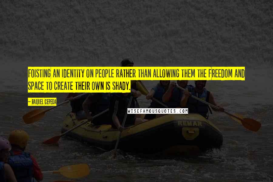 Raquel Cepeda Quotes: Foisting an identity on people rather than allowing them the freedom and space to create their own is shady.