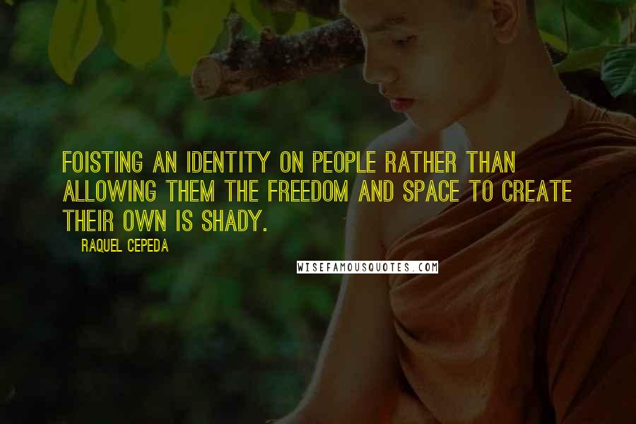 Raquel Cepeda Quotes: Foisting an identity on people rather than allowing them the freedom and space to create their own is shady.