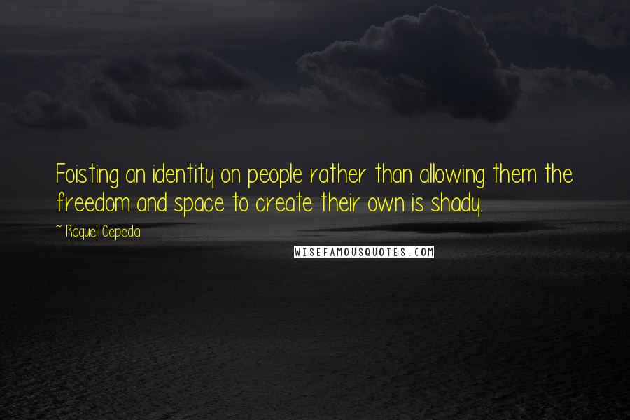 Raquel Cepeda Quotes: Foisting an identity on people rather than allowing them the freedom and space to create their own is shady.