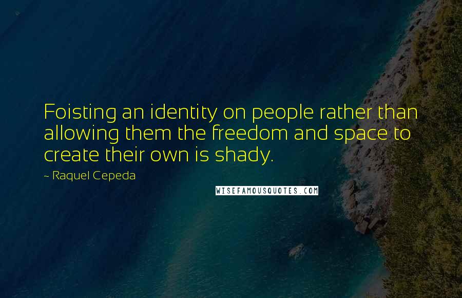 Raquel Cepeda Quotes: Foisting an identity on people rather than allowing them the freedom and space to create their own is shady.