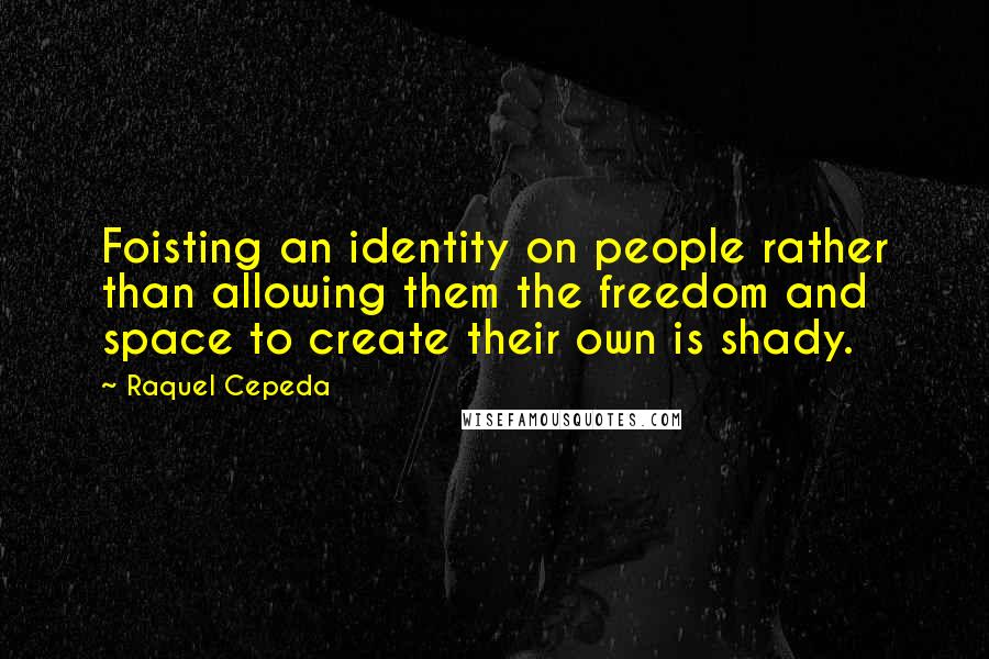 Raquel Cepeda Quotes: Foisting an identity on people rather than allowing them the freedom and space to create their own is shady.