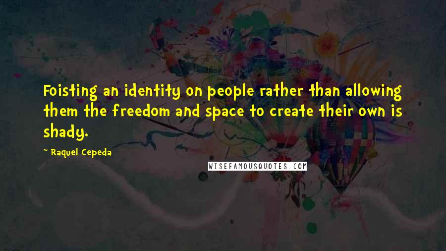 Raquel Cepeda Quotes: Foisting an identity on people rather than allowing them the freedom and space to create their own is shady.
