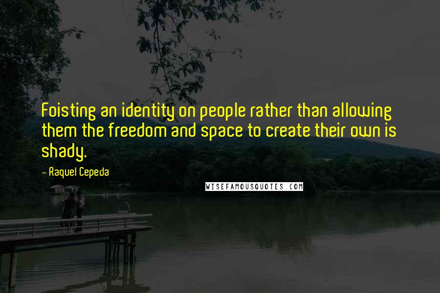 Raquel Cepeda Quotes: Foisting an identity on people rather than allowing them the freedom and space to create their own is shady.