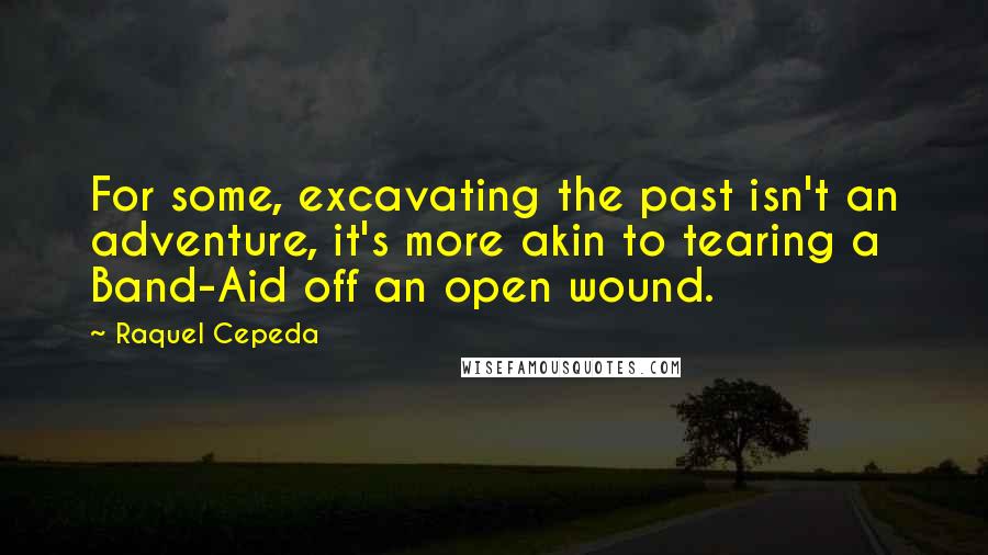 Raquel Cepeda Quotes: For some, excavating the past isn't an adventure, it's more akin to tearing a Band-Aid off an open wound.